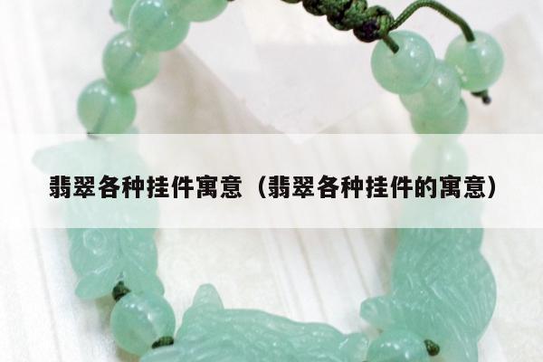翡翠各种挂件寓意（翡翠各种挂件的寓意）