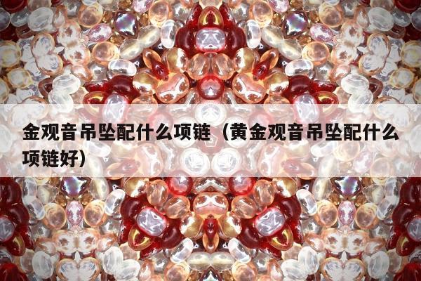 金观音吊坠配什么项链（黄金观音吊坠配什么项链好）