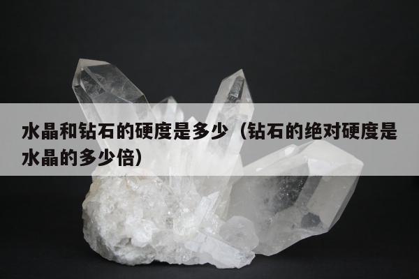 水晶和钻石的硬度是多少（钻石的绝对硬度是水晶的多少倍）