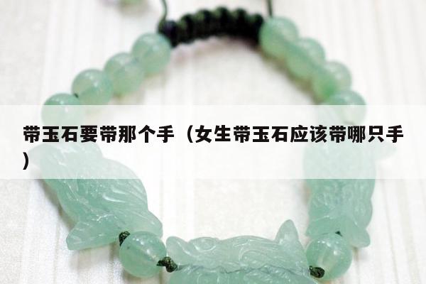 带玉石要带那个手（女生带玉石应该带哪只手）