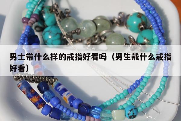 男士带什么样的戒指好看吗（男生戴什么戒指好看）