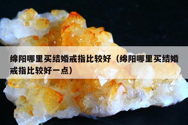 绵阳哪里买结婚戒指比较好（绵阳哪里买结婚戒指比较好一点）