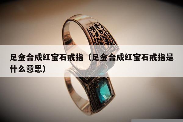 足金合成红宝石戒指（足金合成红宝石戒指是什么意思）