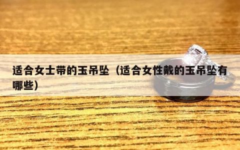 适合女士带的玉吊坠（适合女性戴的玉吊坠有哪些）