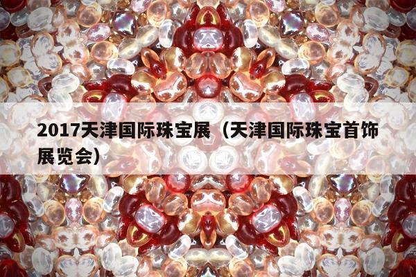 017天津国际珠宝展（天津国际珠宝首饰展览会）"