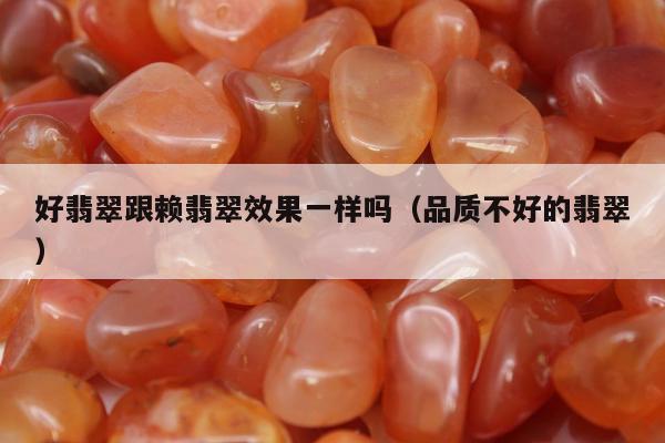 好翡翠跟赖翡翠效果一样吗（品质不好的翡翠）