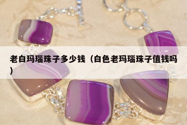 老白玛瑙珠子多少钱（白色老玛瑙珠子值钱吗）