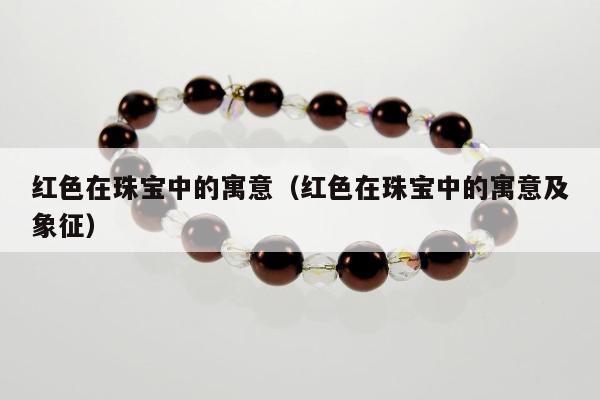 红色在珠宝中的寓意（红色在珠宝中的寓意及象征）