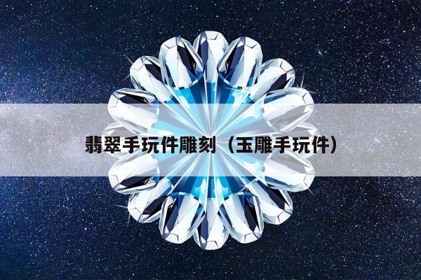 翡翠手玩件雕刻（玉雕手玩件）