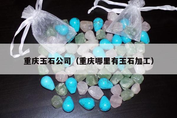 重庆玉石公司（重庆哪里有玉石加工）