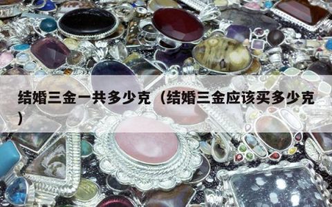 结婚三金一共多少克（结婚三金应该买多少克）