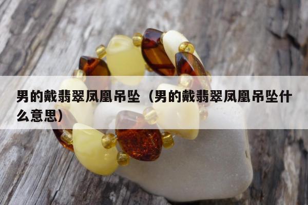 男的戴翡翠凤凰吊坠（男的戴翡翠凤凰吊坠什么意思）