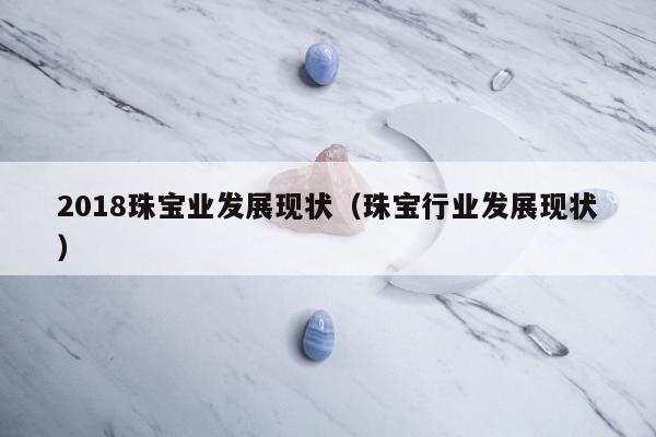 018珠宝业发展现状（珠宝行业发展现状）"
