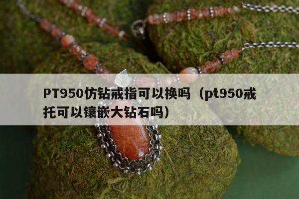 PT950仿钻戒指可以换吗（pt950戒托可以镶嵌大钻石吗）