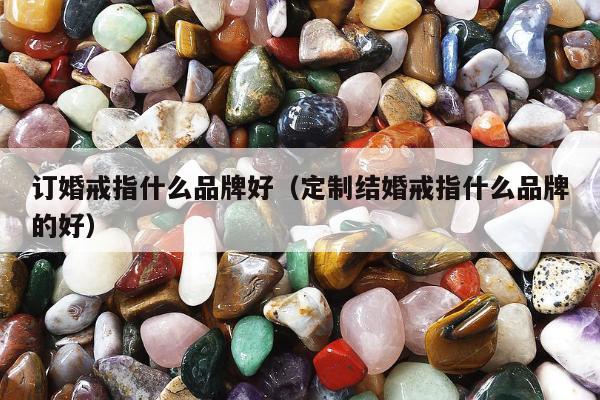 订婚戒指什么品牌好（定制结婚戒指什么品牌的好）