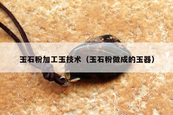玉石粉加工玉技术（玉石粉做成的玉器）