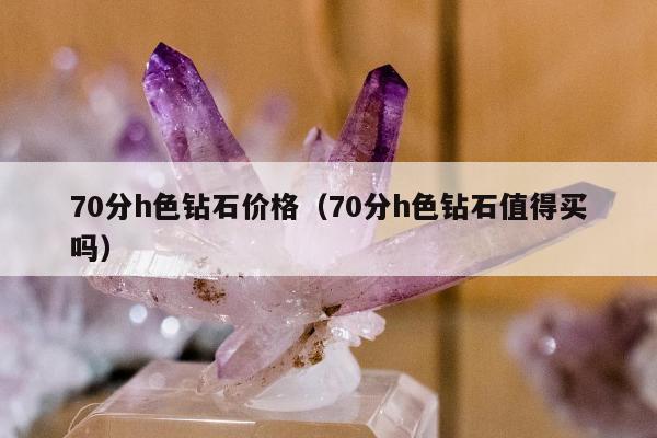 0分h色钻石价格（70分h色钻石值得买吗）"
