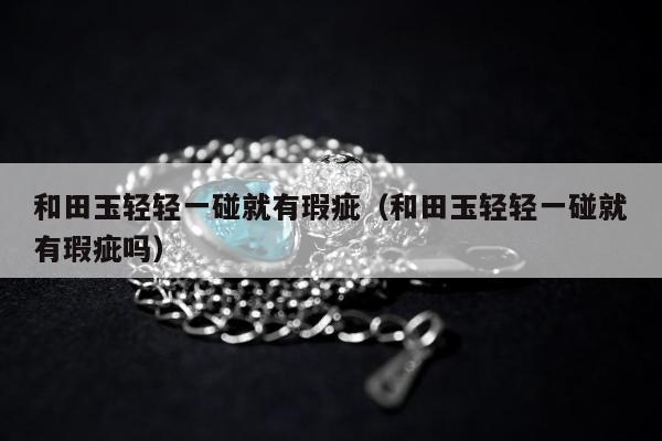 和田玉轻轻一碰就有瑕疵（和田玉轻轻一碰就有瑕疵吗）