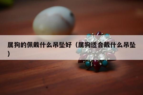 属狗的佩戴什么吊坠好（属狗适合戴什么吊坠）