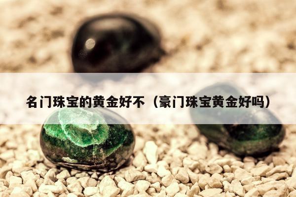 名门珠宝的黄金好不（豪门珠宝黄金好吗）