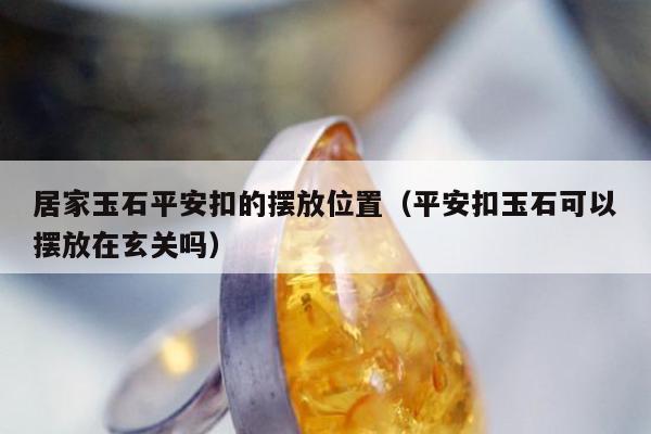 居家玉石平安扣的摆放位置（平安扣玉石可以摆放在玄关吗）
