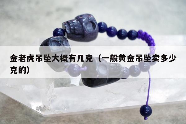 金老虎吊坠大概有几克（一般黄金吊坠卖多少克的）