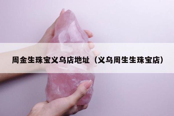 周金生珠宝义乌店地址（义乌周生生珠宝店）