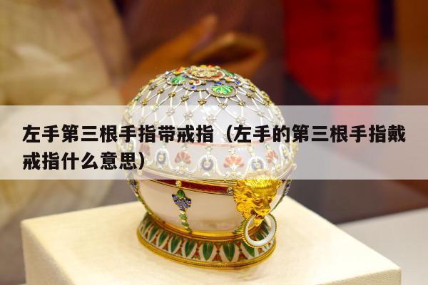 左手第三根手指带戒指（左手的第三根手指戴戒指什么意思）