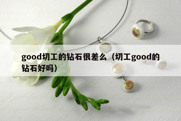 good切工的钻石很差么（切工good的钻石好吗）