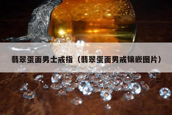 翡翠蛋面男士戒指（翡翠蛋面男戒镶嵌图片）
