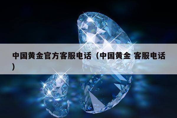 中国黄金官方客服电话（中国黄金 客服电话）