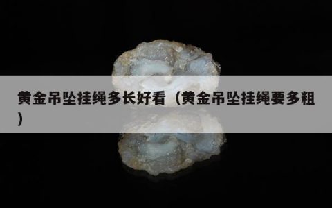 黄金吊坠挂绳多长好看（黄金吊坠挂绳要多粗）