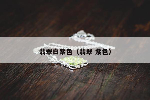 翡翠白紫色（翡翠 紫色）
