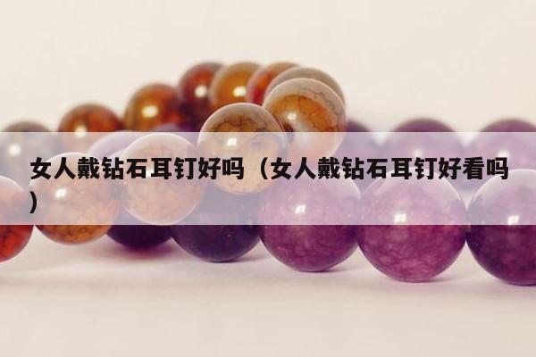 女人戴钻石耳钉好吗（女人戴钻石耳钉好看吗）