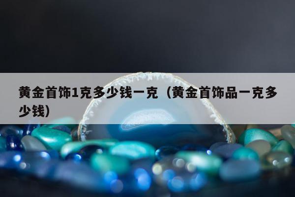 黄金首饰1克多少钱一克（黄金首饰品一克多少钱）