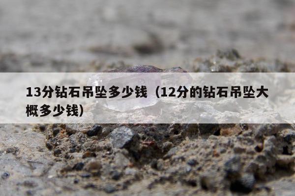 3分钻石吊坠多少钱（12分的钻石吊坠大概多少钱）"