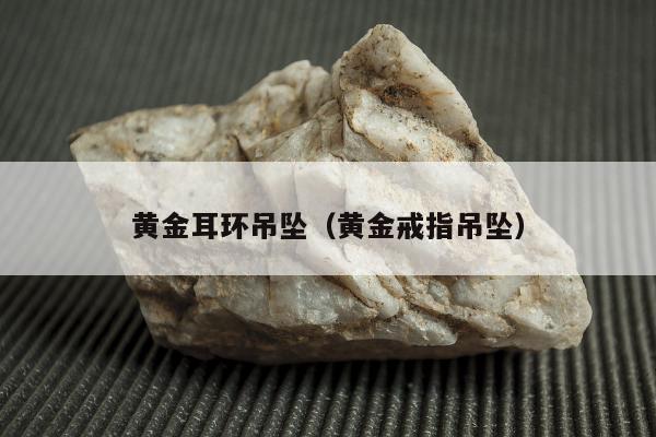 黄金耳环吊坠（黄金戒指吊坠）