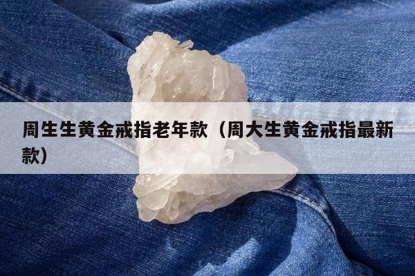 周生生黄金戒指老年款（周大生黄金戒指最新款）