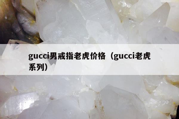 gucci男戒指老虎价格（gucci老虎系列）