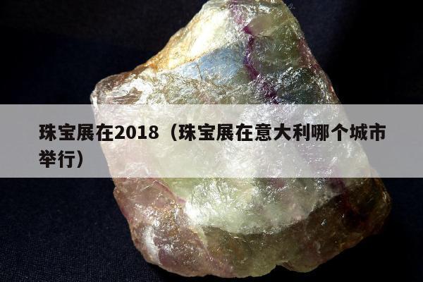 珠宝展在2018（珠宝展在意大利哪个城市举行）