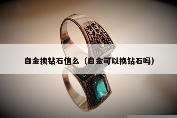 白金换钻石值么（白金可以换钻石吗）