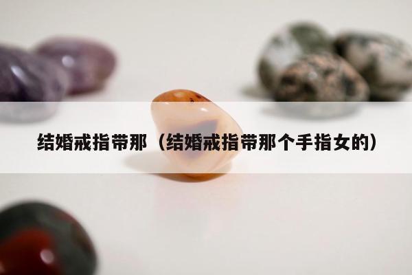 结婚戒指带那（结婚戒指带那个手指女的）