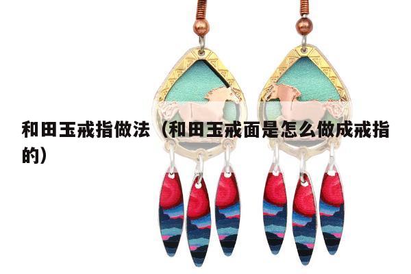 和田玉戒指做法（和田玉戒面是怎么做成戒指的）