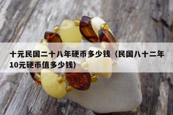 十元民国二十八年硬币多少钱（民国八十二年10元硬币值多少钱）