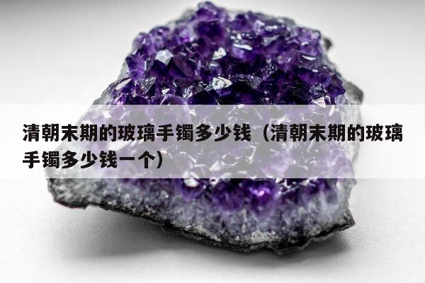 清朝末期的玻璃手镯多少钱（清朝末期的玻璃手镯多少钱一个）