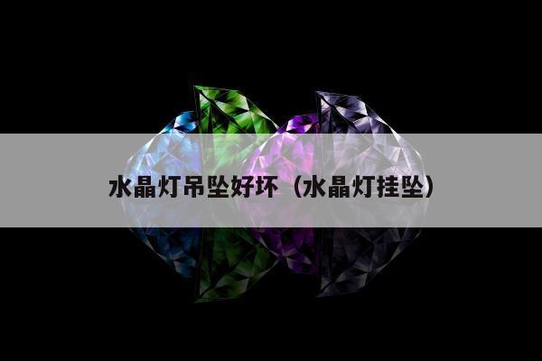 水晶灯吊坠好坏（水晶灯挂坠）