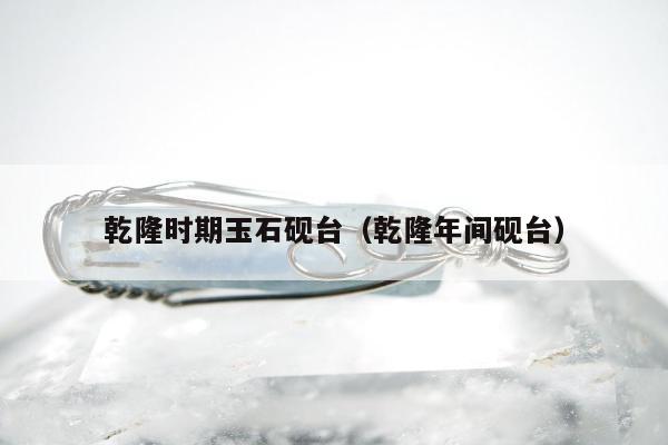 乾隆时期玉石砚台（乾隆年间砚台）
