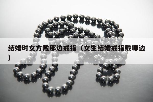 结婚时女方戴那边戒指（女生结婚戒指戴哪边）