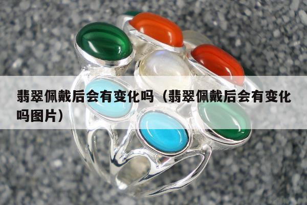翡翠佩戴后会有变化吗（翡翠佩戴后会有变化吗图片）
