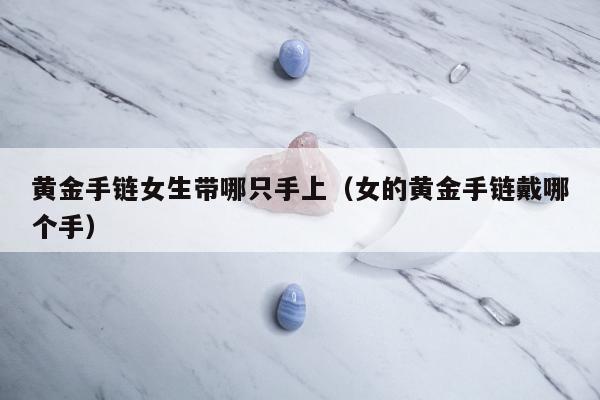 黄金手链女生带哪只手上（女的黄金手链戴哪个手）